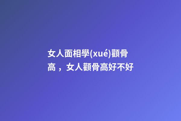 女人面相學(xué)顴骨高，女人顴骨高好不好